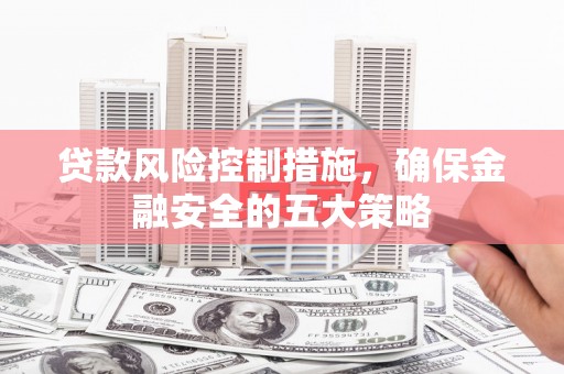 镇远贷款风险控制措施，确保金融安全的五大策略