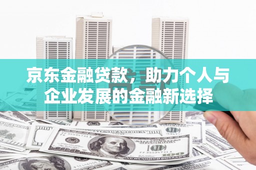 镇远京东金融贷款，助力个人与企业发展的金融新选择
