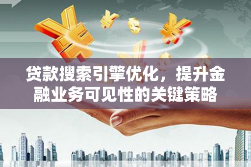镇远贷款搜索引擎优化，提升金融业务可见性的关键策略