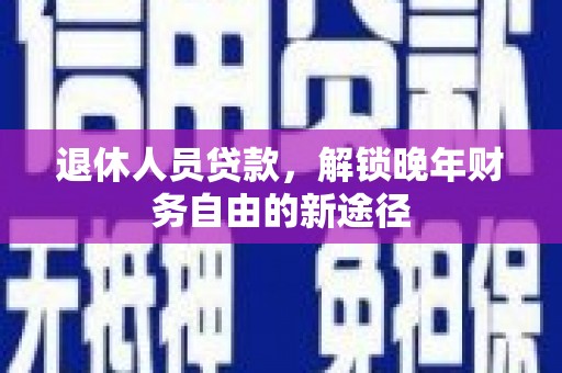镇远退休人员贷款，解锁晚年财务自由的新途径