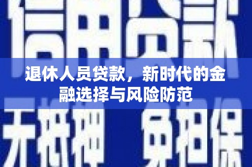 镇远退休人员贷款，新时代的金融选择与风险防范