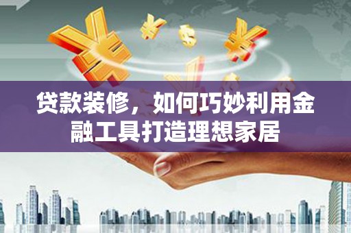 镇远贷款装修，如何巧妙利用金融工具打造理想家居