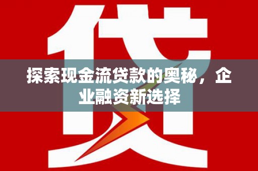 镇远探索现金流贷款的奥秘，企业融资新选择