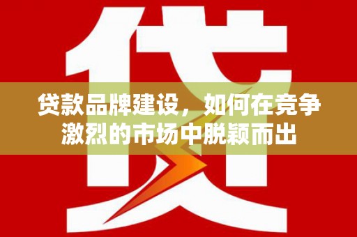 镇远贷款品牌建设，如何在竞争激烈的市场中脱颖而出
