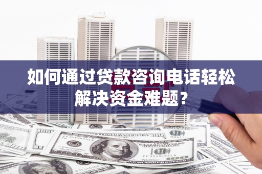 镇远如何通过贷款咨询电话轻松解决资金难题？