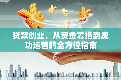 镇远贷款创业，从资金筹措到成功运营的全方位指南