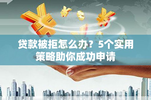 镇远贷款被拒怎么办？5个实用策略助你成功申请