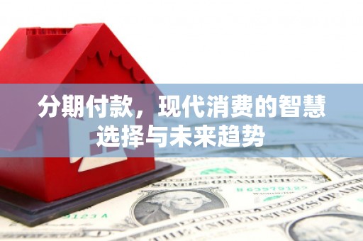 镇远分期付款，现代消费的智慧选择与未来趋势