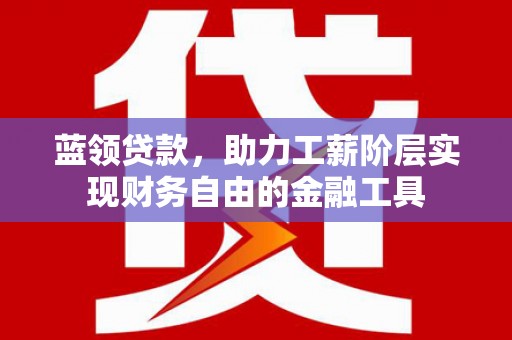 镇远蓝领贷款，助力工薪阶层实现财务自由的金融工具