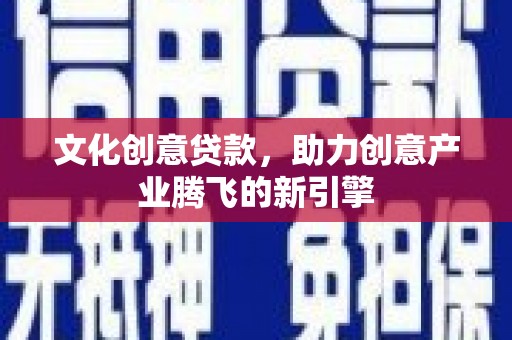 镇远文化创意贷款，助力创意产业腾飞的新引擎