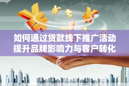 镇远如何通过贷款线下推广活动提升品牌影响力与客户转化率