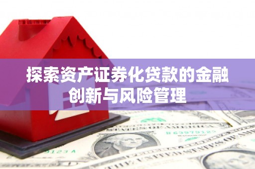 镇远探索资产证券化贷款的金融创新与风险管理