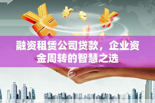 镇远融资租赁公司贷款，企业资金周转的智慧之选