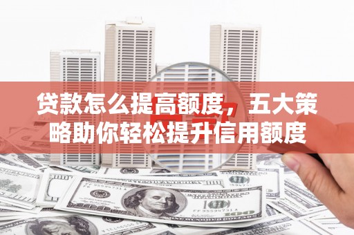 镇远贷款怎么提高额度，五大策略助你轻松提升信用额度