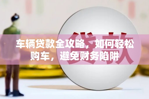 镇远车辆贷款全攻略，如何轻松购车，避免财务陷阱
