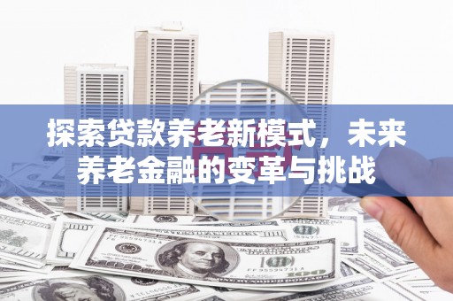 镇远探索贷款养老新模式，未来养老金融的变革与挑战