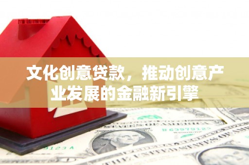 镇远文化创意贷款，推动创意产业发展的金融新引擎