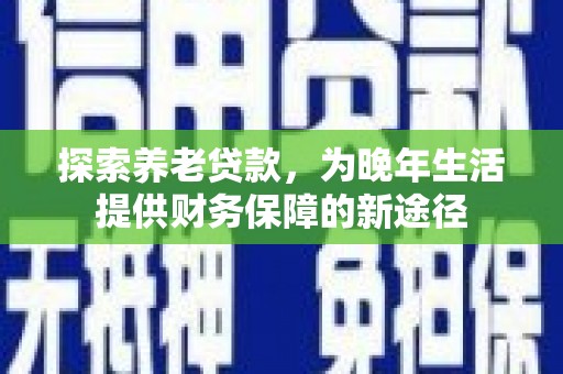 镇远探索养老贷款，为晚年生活提供财务保障的新途径