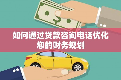 镇远如何通过贷款咨询电话优化您的财务规划