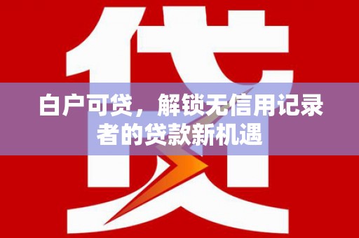 镇远白户可贷，解锁无信用记录者的贷款新机遇