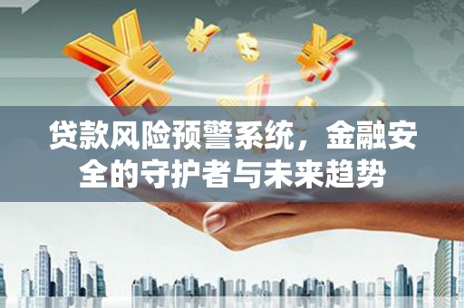 镇远贷款风险预警系统，金融安全的守护者与未来趋势