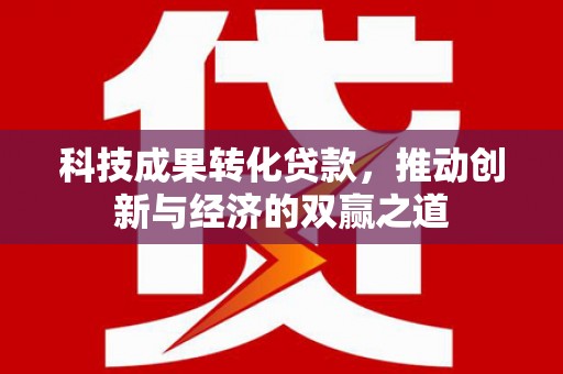 镇远科技成果转化贷款，推动创新与经济的双赢之道