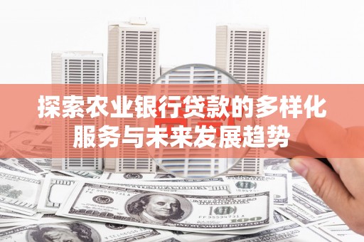 镇远探索农业银行贷款的多样化服务与未来发展趋势