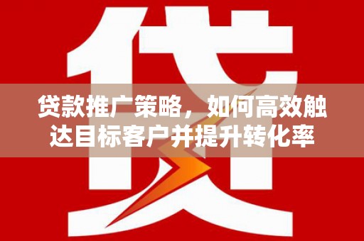 镇远贷款推广策略，如何高效触达目标客户并提升转化率