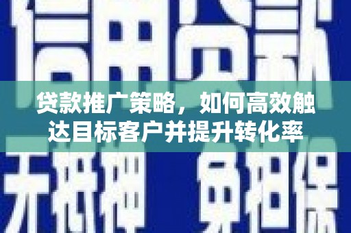 镇远贷款推广策略，如何高效触达目标客户并提升转化率