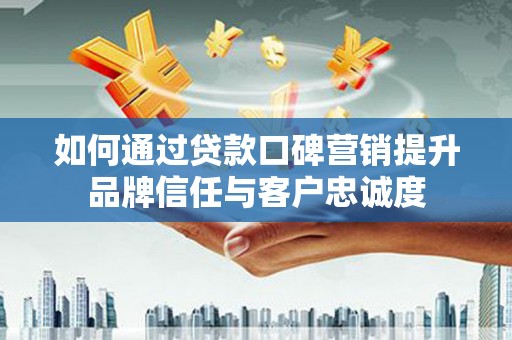 镇远如何通过贷款口碑营销提升品牌信任与客户忠诚度