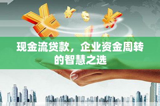 镇远现金流贷款，企业资金周转的智慧之选