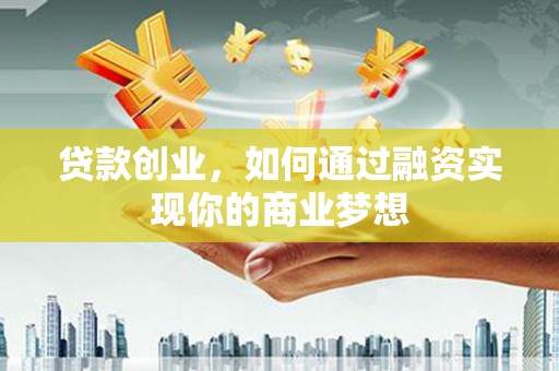 镇远贷款创业，如何通过融资实现你的商业梦想
