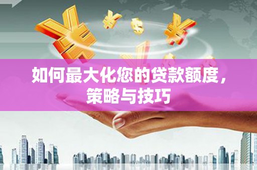 镇远如何最大化您的贷款额度，策略与技巧
