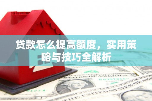 镇远贷款怎么提高额度，实用策略与技巧全解析