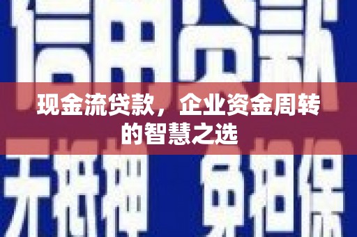 镇远现金流贷款，企业资金周转的智慧之选