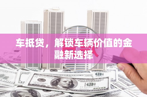 镇远车抵贷，解锁车辆价值的金融新选择