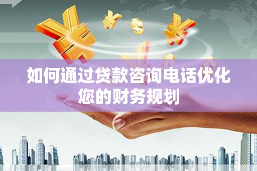 镇远如何通过贷款咨询电话优化您的财务规划