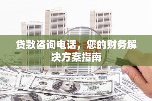 镇远贷款咨询电话，您的财务解决方案指南