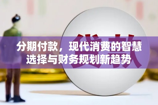 镇远分期付款，现代消费的智慧选择与财务规划新趋势