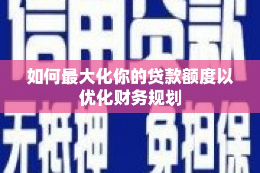 镇远如何最大化你的贷款额度以优化财务规划