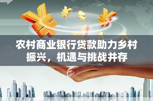 镇远农村商业银行贷款助力乡村振兴，机遇与挑战并存