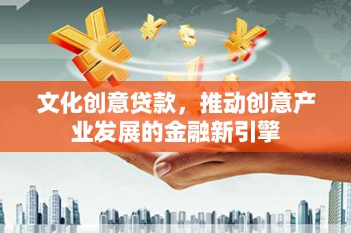 镇远文化创意贷款，推动创意产业发展的金融新引擎