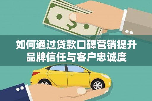 镇远如何通过贷款口碑营销提升品牌信任与客户忠诚度