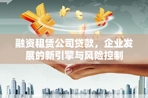 镇远融资租赁公司贷款，企业发展的新引擎与风险控制