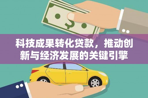 镇远科技成果转化贷款，推动创新与经济发展的关键引擎