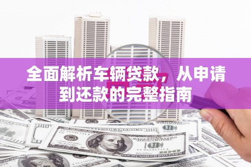 镇远全面解析车辆贷款，从申请到还款的完整指南