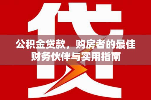 镇远公积金贷款，购房者的最佳财务伙伴与实用指南