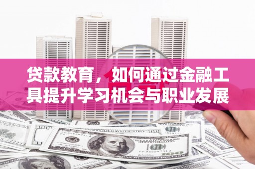 镇远贷款教育，如何通过金融工具提升学习机会与职业发展