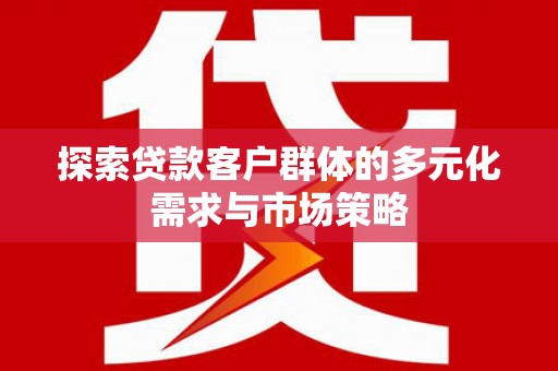 镇远探索贷款客户群体的多元化需求与市场策略