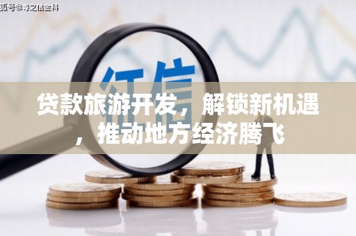 镇远贷款旅游开发，解锁新机遇，推动地方经济腾飞
